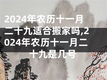 2024年农历十一月二十九适合搬家吗,2024年农历十一月二十九是几号