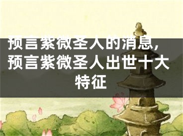 预言紫微圣人的消息,预言紫微圣人出世十大特征