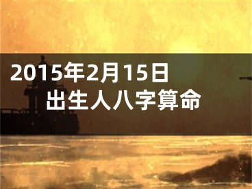 2015年2月15日出生人八字算命