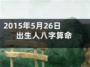2015年5月26日出生人八字算命