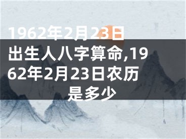 1962年2月23日出生人八字算命,1962年2月23日农历是多少