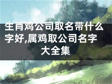 生肖鸡公司取名带什么字好,属鸡取公司名字大全集