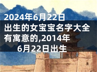 2024年6月22日出生的女宝宝名字大全有寓意的,2014年6月22日出生