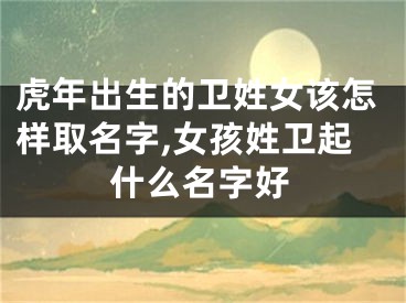 虎年出生的卫姓女该怎样取名字,女孩姓卫起什么名字好