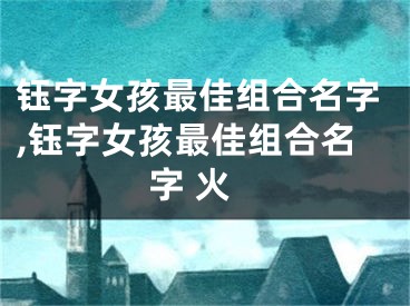 钰字女孩最佳组合名字,钰字女孩最佳组合名字 火