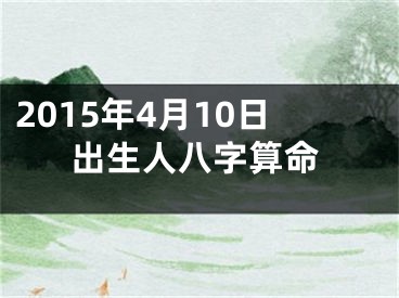 2015年4月10日出生人八字算命