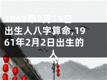 1961年2月15日出生人八字算命,1961年2月2日出生的人
