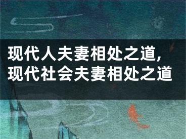 现代人夫妻相处之道,现代社会夫妻相处之道