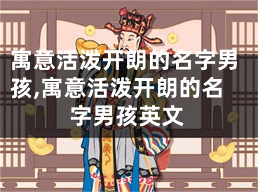 寓意活泼开朗的名字男孩,寓意活泼开朗的名字男孩英文