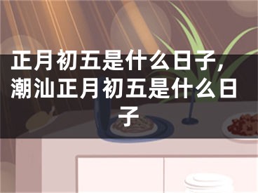 正月初五是什么日子,潮汕正月初五是什么日子