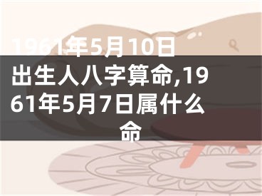 1961年5月10日出生人八字算命,1961年5月7日属什么命