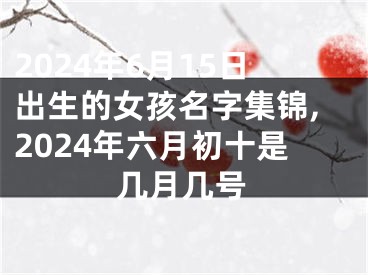 2024年6月15日出生的女孩名字集锦,2024年六月初十是几月几号