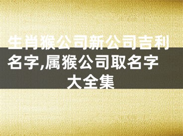 生肖猴公司新公司吉利名字,属猴公司取名字大全集