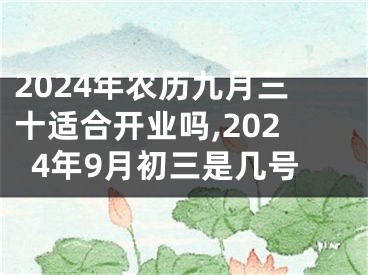 2024年农历九月三十适合开业吗,2024年9月初三是几号