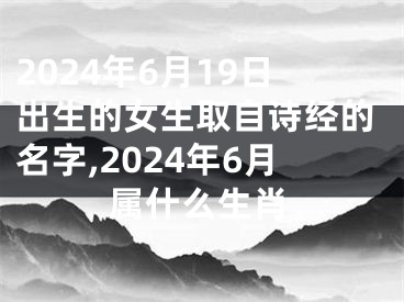 2024年6月19日出生的女生取自诗经的名字,2024年6月属什么生肖