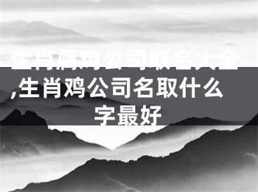 生肖属鸡公司取名大全,生肖鸡公司名取什么字最好
