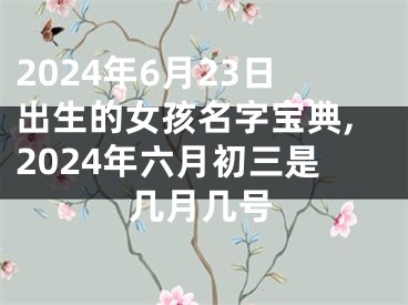 2024年6月23日出生的女孩名字宝典,2024年六月初三是几月几号