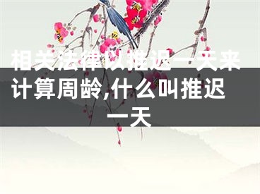 相关法律以推迟一天来计算周龄,什么叫推迟一天