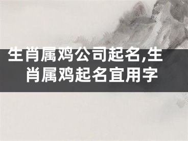 生肖属鸡公司起名,生肖属鸡起名宜用字
