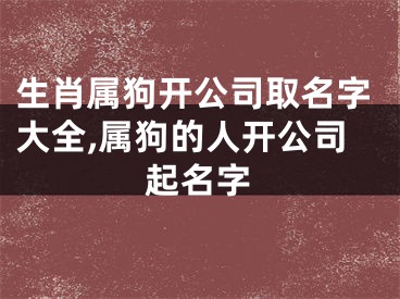 生肖属狗开公司取名字大全,属狗的人开公司起名字