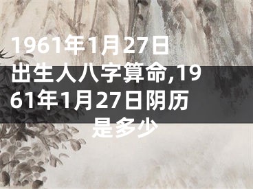 1961年1月27日出生人八字算命,1961年1月27日阴历是多少