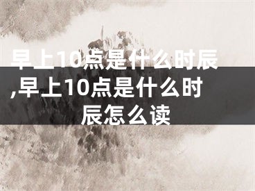 早上10点是什么时辰,早上10点是什么时辰怎么读