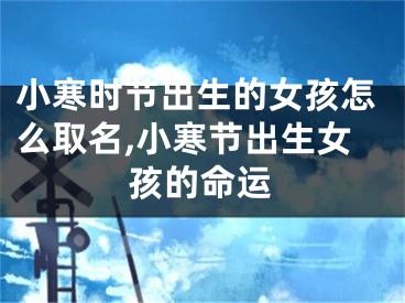 小寒时节出生的女孩怎么取名,小寒节出生女孩的命运