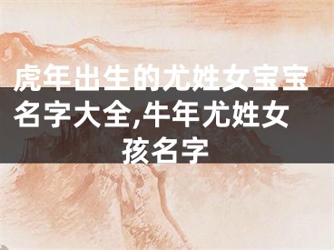 虎年出生的尤姓女宝宝名字大全,牛年尤姓女孩名字
