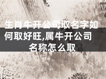 生肖牛开公司取名字如何取好旺,属牛开公司名称怎么取