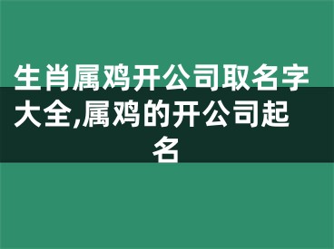 生肖属鸡开公司取名字大全,属鸡的开公司起名