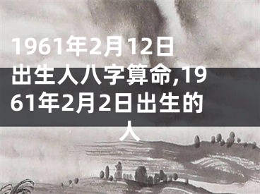 1961年2月12日出生人八字算命,1961年2月2日出生的人