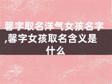 馨字取名洋气女孩名字,馨字女孩取名含义是什么
