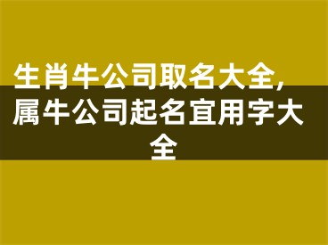 生肖牛公司取名大全,属牛公司起名宜用字大全