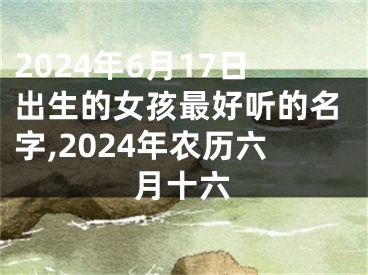 2024年6月17日出生的女孩最好听的名字,2024年农历六月十六