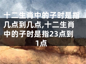 十二生肖中的子时是指几点到几点,十二生肖中的子时是指23点到1点