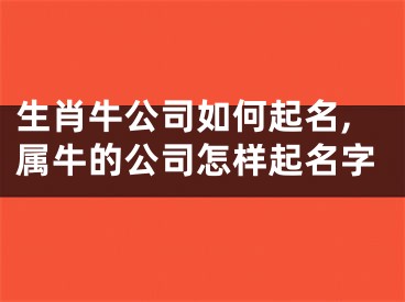 生肖牛公司如何起名,属牛的公司怎样起名字
