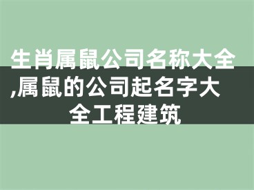 生肖属鼠公司名称大全,属鼠的公司起名字大全工程建筑