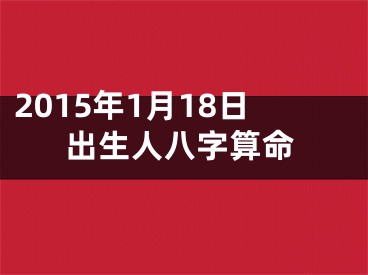 2015年1月18日出生人八字算命