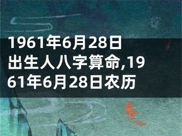 1961年6月28日出生人八字算命,1961年6月28日农历