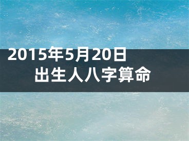 2015年5月20日出生人八字算命