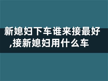 新媳妇下车谁来接最好,接新媳妇用什么车