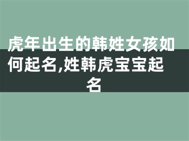 虎年出生的韩姓女孩如何起名,姓韩虎宝宝起名