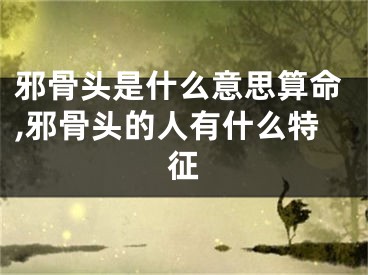 邪骨头是什么意思算命,邪骨头的人有什么特征