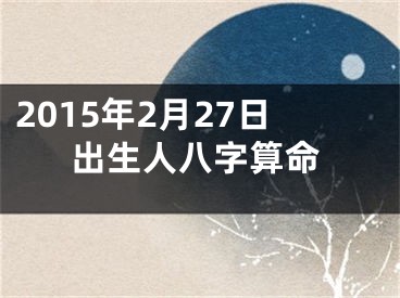 2015年2月27日出生人八字算命