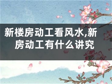 新楼房动工看风水,新房动工有什么讲究