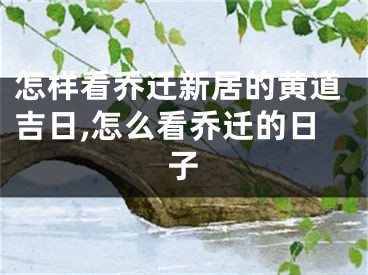 怎样看乔迁新居的黄道吉日,怎么看乔迁的日子