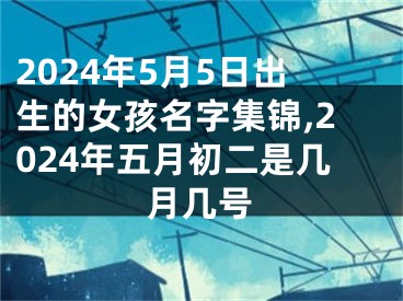 2024年5月5日出生的女孩名字集锦,2024年五月初二是几月几号