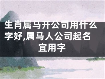 生肖属马开公司用什么字好,属马人公司起名宜用字