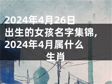 2024年4月26日出生的女孩名字集锦,2024年4月属什么生肖
