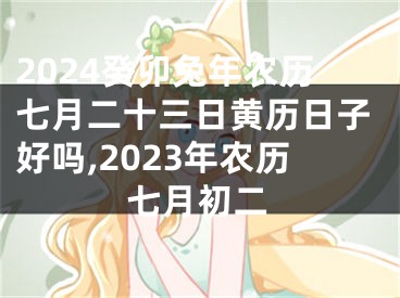 2024癸卯兔年农历七月二十三日黄历日子好吗,2023年农历七月初二